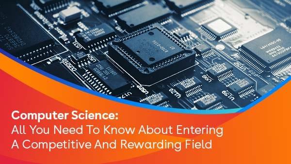 Computer Science: All You Need To Know About Entering A Competitive And Rewarding Field
